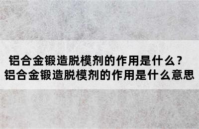 铝合金锻造脱模剂的作用是什么？ 铝合金锻造脱模剂的作用是什么意思